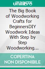 The Big Book of Woodworking Crafts for BeginnersDIY Woodwork Ideas With Step by Step Woodworking Projects and Plans Including Tips, Tools and Essential Techniques to Get You Started. E-book. Formato EPUB ebook