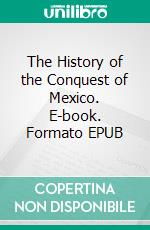 The History of the Conquest of Mexico. E-book. Formato EPUB