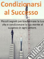 Condizionarsi al SuccessoPiccoli segreti per trasformare la tua vita, raggiungere i tuoi obiettivi e condizionare la tua mente al successo in ogni settore.. E-book. Formato EPUB ebook