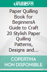 Paper Quilling Book for BeginnersA Guide to Craft 20 Stylish Paper Quilling Patterns, Designs and Quilling Projects with Step by Step Instructions, Plus Tools and Techniques Included. E-book. Formato EPUB