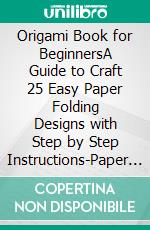 Origami Book for BeginnersA Guide to Craft 25 Easy Paper Folding Designs with Step by Step Instructions|Paper Crafts for Kids and Adults. E-book. Formato EPUB ebook di Angelica Lipsey