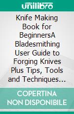 Knife Making Book for BeginnersA Bladesmithing User Guide to Forging Knives Plus Tips, Tools and Techniques to Get You Started. E-book. Formato EPUB ebook di Luke Wade