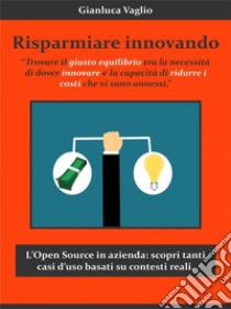 Risparmiare innovandoL'Open Source in azienda per agevolare l'innovazione riducendone i costi annessi!. E-book. Formato EPUB ebook di Gianluca Vaglio