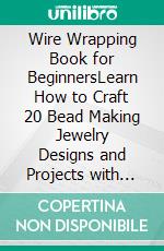 Wire Wrapping Book for BeginnersLearn How to Craft 20 Bead Making Jewelry Designs and Projects with Step by Step Instructions, Plus Tools and Techniques to Get You Started. E-book. Formato EPUB ebook