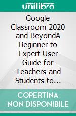 Google Classroom 2020 and BeyondA Beginner to Expert User Guide for Teachers and Students to Master the Use of Google Classroom for an Engaging, Virtual Distance Learning…With Graphical Illustrations. E-book. Formato EPUB ebook di Nicholas Scott