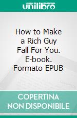 How to Make a Rich Guy Fall For You. E-book. Formato EPUB ebook di Addison Jessie