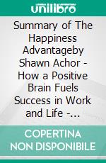 Summary of The Happiness Advantageby Shawn Achor - How a Positive Brain Fuels Success in Work and Life - A Comprehensive Summary. E-book. Formato EPUB ebook