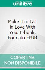 Make Him Fall in Love With You. E-book. Formato EPUB ebook di Addison Jessie