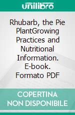 Rhubarb, the Pie PlantGrowing Practices and Nutritional Information. E-book. Formato PDF ebook di Roby Jose Ciju