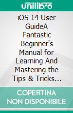 iOS 14 User GuideA Fantastic Beginner's Manual for Learning And Mastering the Tips & Tricks of iOS 14-Supported iPhone Devices & Unlocking Its Hidden Features. E-book. Formato EPUB ebook