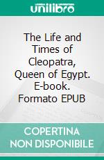 The Life and Times of Cleopatra, Queen of Egypt. E-book. Formato EPUB ebook