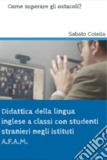 Didattica della lingua inglese a classi con studenti stranieri negli istituti A.F.A.M.Come superare gli ostacoli?. E-book. Formato EPUB ebook di Sabato Colella