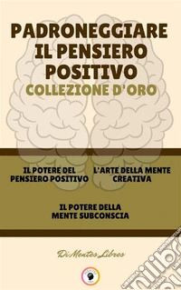 Il potere del pensiero positivo - il potere della mente subconscia - l' arte della mente creativa (3 libri)Padroneggiare il pensiero positivo collezione d'oro. E-book. Formato PDF ebook