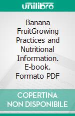 Banana FruitGrowing Practices and Nutritional Information. E-book. Formato PDF ebook di Agrihortico CPL