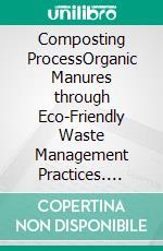 Composting ProcessOrganic Manures through Eco-Friendly Waste Management Practices. E-book. Formato PDF ebook di Agrihortico CPL