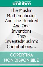 The Muslim Mathematicians And The Hundred And One Inventions They InventedMuslim’s Contributions Towards Mathematics. E-book. Formato EPUB ebook