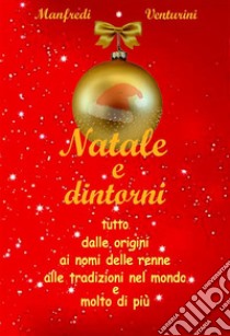 Natale e dintorniTutto, dalle origini, ai nomi delle renne, alle tradizioni nel mondo e molto di più. E-book. Formato EPUB ebook di Manfredi Venturini