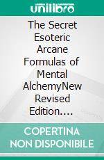 The Secret Esoteric Arcane Formulas of Mental AlchemyNew Revised Edition. E-book. Formato PDF ebook