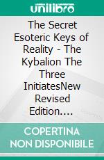 The Secret Esoteric Keys of Reality - The Kybalion The Three InitiatesNew Revised Edition. E-book. Formato PDF ebook