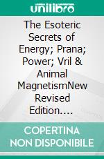 The Esoteric Secrets of Energy; Prana; Power; Vril & Animal MagnetismNew Revised Edition. E-book. Formato PDF ebook