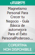 Magnetismo Personal Para Crecer tu Negocio - Guía Básica de automejora Para el Éxito PersonalPoderoso libro de desarrollo personal para abrir tu mente!. E-book. Formato PDF ebook di MENTES LIBRES