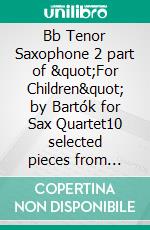 Bb Tenor Saxophone 2 part of &quot;For Children&quot; by Bartók for Sax Quartet10 selected pieces from Sz.42 - Book I. E-book. Formato EPUB ebook