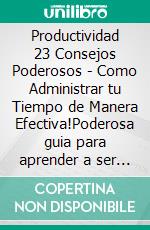 Productividad 23 Consejos Poderosos - Como Administrar tu Tiempo de Manera Efectiva!Poderosa guia para aprender a ser productivo!. E-book. Formato PDF ebook