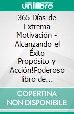 365 Días de Extrema Motivación - Alcanzando el Éxito Propósito y Acción!Poderoso libro de motivacion para desarrollarte para el exito!. E-book. Formato PDF ebook di MENTES LIBRES