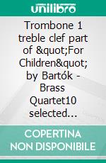 Trombone 1 treble clef part of &quot;For Children&quot; by Bartók - Brass Quartet10 selected pieces from Sz.42 - Book I. E-book. Formato PDF ebook