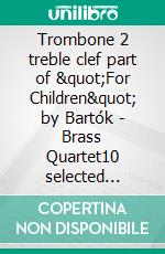 Trombone 2 treble clef part of &quot;For Children&quot; by Bartók - Brass Quartet10 selected pieces from Sz.42 - Book I. E-book. Formato PDF ebook