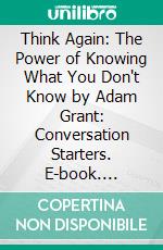 Think Again: The Power of Knowing What You Don't Know by Adam Grant: Conversation Starters. E-book. Formato EPUB ebook