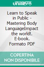 Learn to Speak in Public - Mastering Body LanguageImpact the world!. E-book. Formato PDF