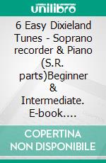 6 Easy Dixieland Tunes - Soprano recorder & Piano (S.R. parts)Beginner & Intermediate. E-book. Formato PDF ebook