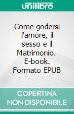 Come godersi l'amore, il sesso e il Matrimonio. E-book. Formato EPUB ebook