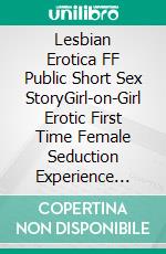 Lesbian Erotica FF Public Short Sex StoryGirl-on-Girl Erotic First Time Female Seduction Experience Fiction. E-book. Formato EPUB ebook