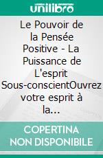 Le Pouvoir de la Pensée Positive - La Puissance de L'esprit Sous-conscientOuvrez votre esprit à la connaissance!. E-book. Formato PDF ebook