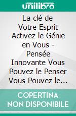 La clé de Votre Esprit Activez le Génie en Vous - Pensée Innovante Vous Pouvez le Penser Vous Pouvez le Créer!Activez votre esprit!. E-book. Formato PDF ebook