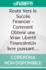 Route Vers le Succès Financier - Comment Obtenir une Vraie Liberté FinancièreUn livre puissant sur l'éducation financière!. E-book. Formato PDF ebook