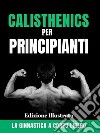 Calisthenics per PrincipiantiLa ginnastica a corpo libero - Edizione Illustrata. E-book. Formato EPUB ebook