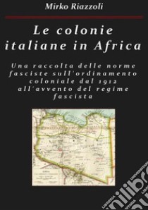 Le colonie africane Una raccolta delle norme sull'ordinamento coloniale dal 1912 all'avvento del regime fascista. E-book. Formato PDF ebook di Mirko Riazzoli