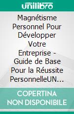 Magnétisme Personnel Pour Développer Votre Entreprise - Guide de Base Pour la Réussite PersonnelleUN PUISSANT LIVRE DE DÉVELOPPEMENT PERSONNEL POUR VOUS OUVRIR L'ESPRIT. E-book. Formato PDF ebook di MENTES LIBRES