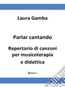 Parlar cantandoRepertorio di canzoni per musicoterapia e didattica. E-book. Formato EPUB ebook di Laura Gamba