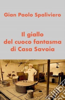 Il giallo del cuoco fantasma di Casa Savoia. E-book. Formato EPUB ebook di Gian Paolo Spaliviero