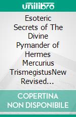 Esoteric Secrets of The Divine Pymander of Hermes Mercurius TrismegistusNew Revised Edition. E-book. Formato PDF