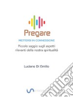 Pregare - Mettersi in ConnessionePiccolo saggio sugli aspetti rilevanti della nostra spiritualità. E-book. Formato EPUB ebook