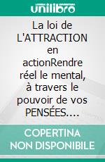 La loi de L'ATTRACTION en actionRendre réel  le mental, à travers  le pouvoir de vos  PENSÉES. E-book. Formato PDF ebook