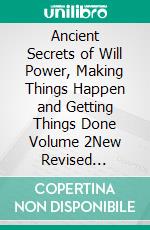 Ancient Secrets of Will Power, Making Things Happen and Getting Things Done Volume 2New Revised Edition. E-book. Formato PDF ebook di William Atkinson Edward Beals