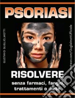 Psoriasi - Risolvere senza farmaci, fanghi, trattamenti o diete. E-book. Formato PDF ebook