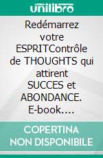 Redémarrez votre ESPRITContrôle de THOUGHTS qui attirent SUCCES et ABONDANCE. E-book. Formato PDF ebook