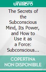 The Secrets of the Subconscious Mind, Its Power, and How to Use it as a Force: Subconscious PowerNew Revised Edition. E-book. Formato PDF ebook